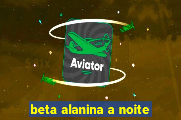 beta alanina a noite